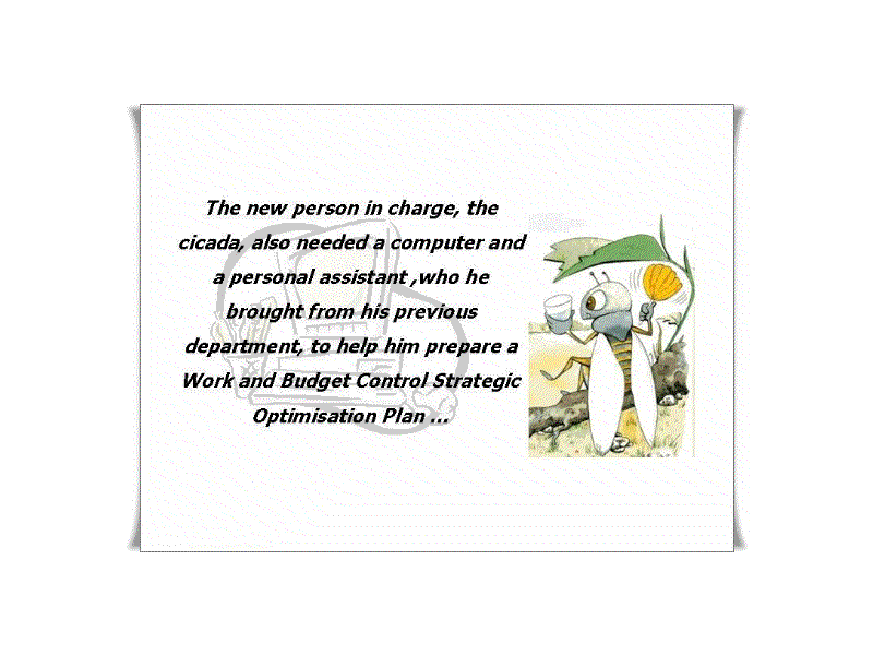 The new person in charge, the cicade, also needed a computer and a personal assistant, who he brought from his previous department, to help him prepare a Work and Budget Control Strategic Optimisation Plan...