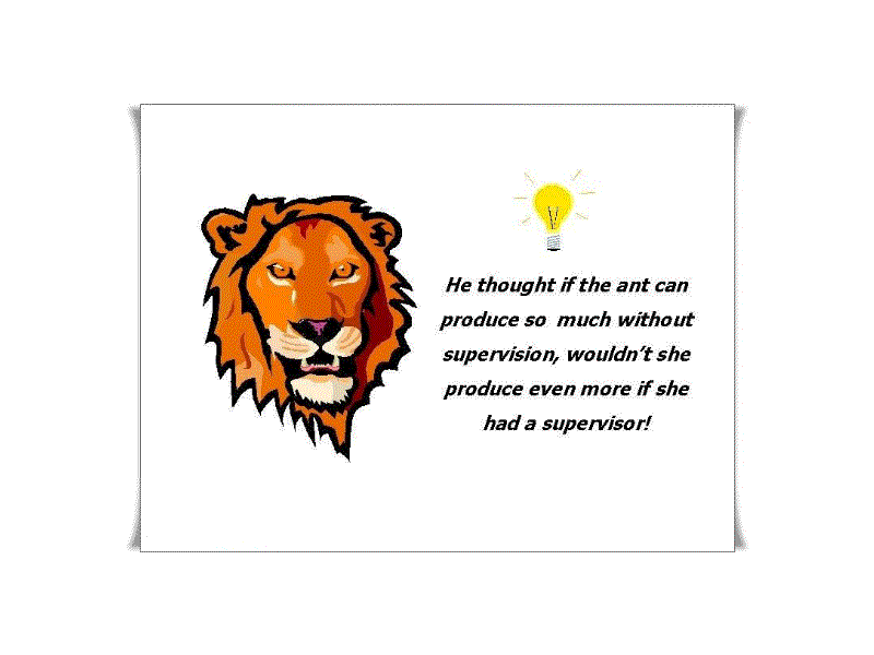 He thought, if the ant can produce so much without supervision, wouldn't she produce even more if she had a supervisor!