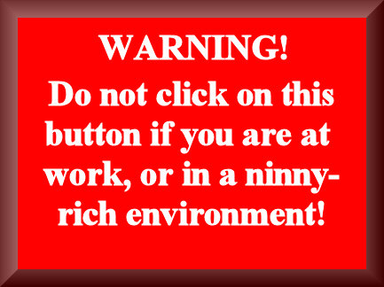 Button saying, 'WARNING! DO NOT CLICK ON THIS BUTTON IF YOU ARE AT WORK, OR IN A NINNY-RICH ENVIRONMENT!'